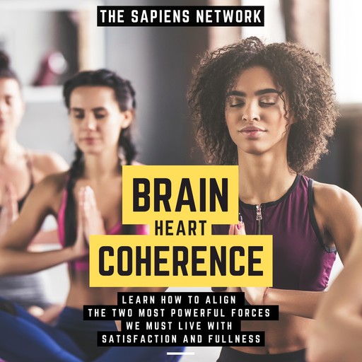 Brain Heart Coherence - Learn How To Align The Two Most Powerful Forces We Have To Live With Satisfaction And Fullness, The Sapiens Network