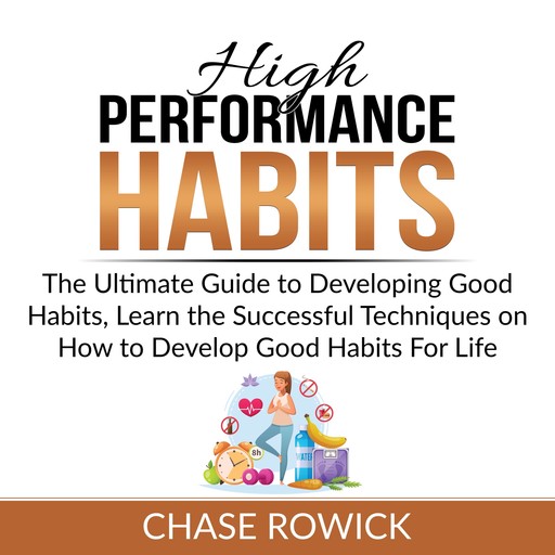 High Performance Habits: The Ultimate Guide to Developing Good Habits, Learn the Successful Techniques on How to Develop Good Habits For Life, Chase Rowick