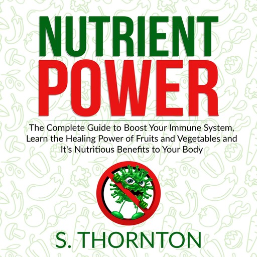 Nutrient Power: The Complete Guide to Boost Your Immune System, Learn the Healing Power of Fruits and Vegetables and It's Nutrious Benefits to Your Body, Thornton