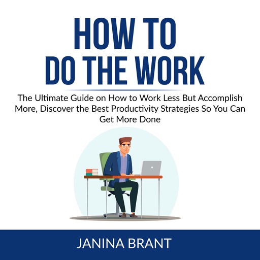 How to Do the Work: The Ultimate Guide on How to Work Less But Accomplish More, Discover the Best Productivity Strategies So You Can Get More Done, Janina Brant