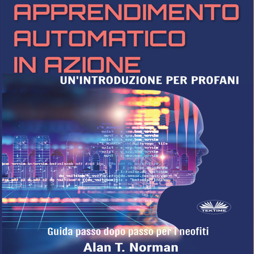 Apprendimento Automatico In Azione-Un'Introduzione Per Profani. Guida Passo Dopo Per Neofiti, Alan T. Norman