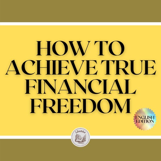 HOW TO ACHIEVE TRUE FINANCIAL FREEDOM, LIBROTEKA