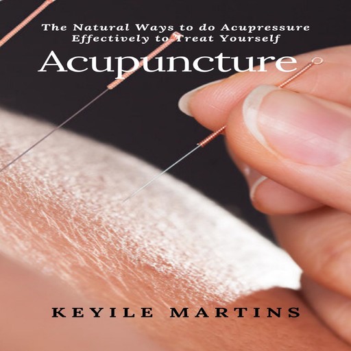 Acupuncture: The Natural Ways to do Acupressure Effectively to Treat Yourself, Keyile Martins