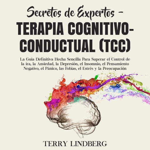 Secretos de Expertos - Terapia cognitivo-conductual (TCC): La Guía Definitiva Hecha Sencilla Para Superar el Control de la ira, la Ansiedad, la Depresión, el Insomnio, el Pensamiento Negativo, el Pánico, las Fobias, el Estrés y la Preocupación, Terry Lindberg
