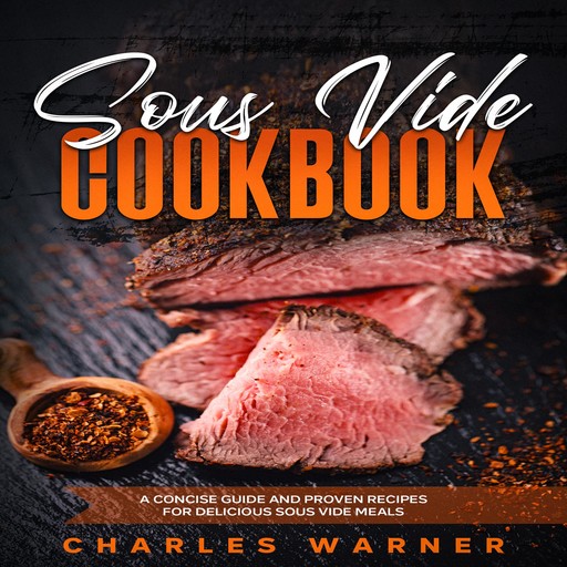 Sous Vide Cookbook: A Concise Guide and Proven Recipes for Delicious Sous Vide Meals, Charles Warner