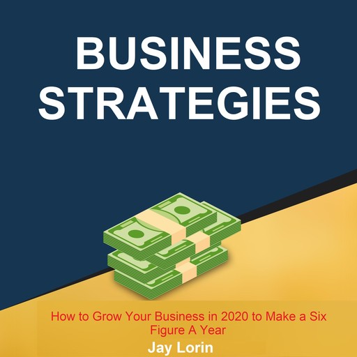Business Strategies: How to Grow Your Business in 2020 to Make a Six Figure A Year, Jay Lorin