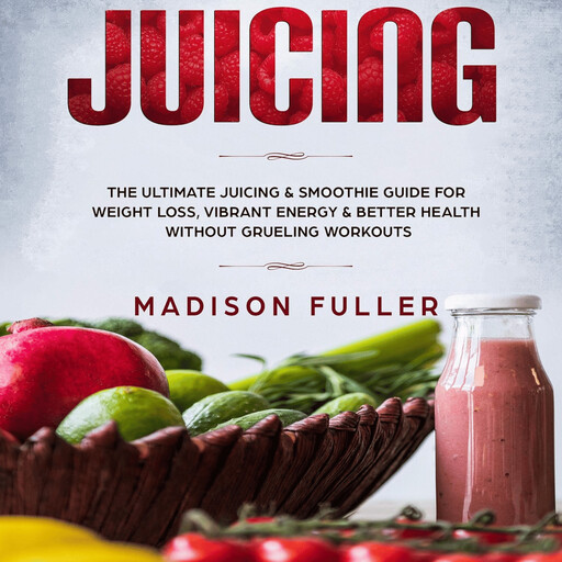 Juicing: The Ultimate Juicing & Smoothie Guide for Weight Loss, Vibrant Energy & Better Health Without Grueling Workouts, Madison Fuller