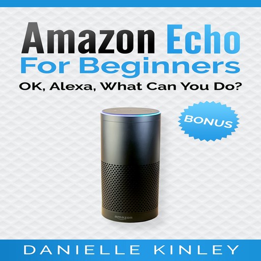 Amazon Echo for Beginners: OK, Alexa, What Can You Do?, Danielle Kinley