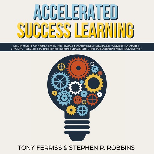 Accelerated Success Learning: Learn Habits of Highly Effective People & Achieve Self Discipline - Understand Habit Stacking + Secrets to Entrepreneurship, Leadership, time management and Productivity, Stephen R. Robbins, Tony Ferriss