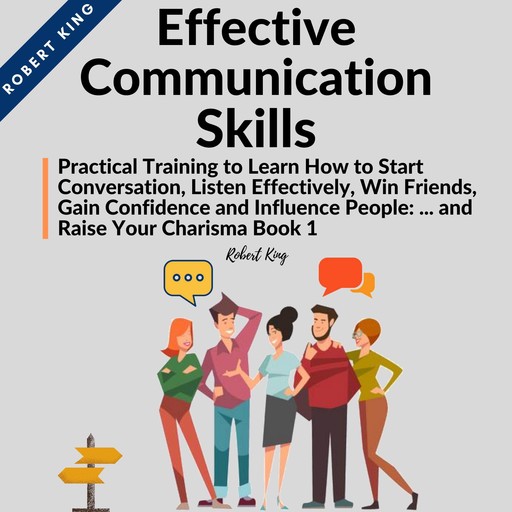 Effective Communication Skills: Practical Training to Learn How to Start Conversation, Listen Effectively, Win Friends, Gain Confidence and Influence People and Raise Your Charisma, Robert King