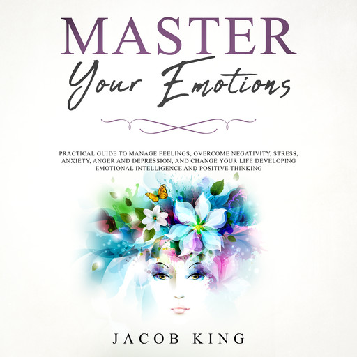 Master Your Emotions: Practical Guide to Manage Feelings, Overcome Negativity, Stress, Anxiety, Anger and Depression, and Change Your Life Developing Emotional Intelligence and Positive Thinking, Jacob King
