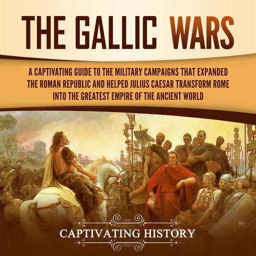 The Gallic Wars: A Captivating Guide to the Military Campaigns that Expanded the Roman Republic and Helped Julius Caesar Transform Rome into the Greatest Empire of the Ancient World, Captivating History