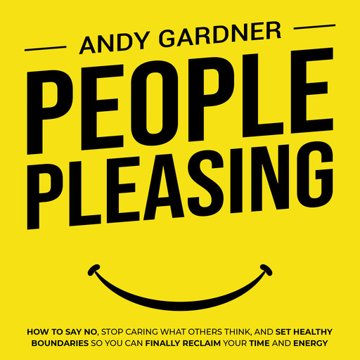 People Pleasing: How to Say No, Stop Caring What Others Think, and Set Healthy Boundaries So You Can Finally Reclaim Your Time and Energy, Andy Gardner