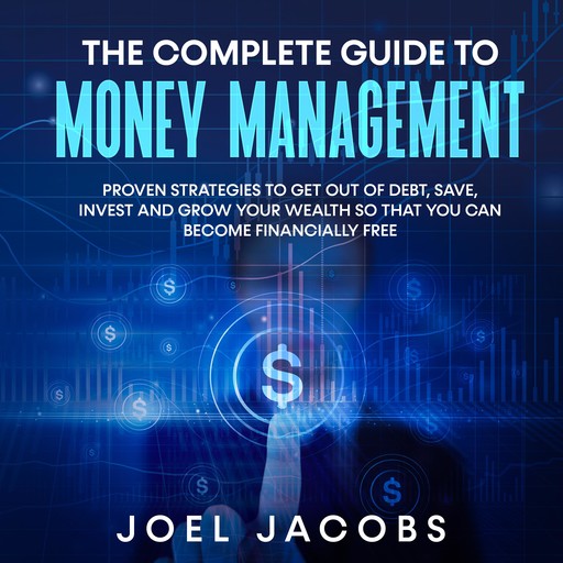 The Complete Guide to Money Management: Proven strategies to get out of debt, save, invest and grow your wealth so that you can become financially free, Joel Jacobs