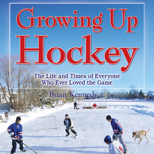 Growing Up Hockey - The Life and Times of Everyone Who Ever Loved the Game (Unabridged), Brian Kennedy