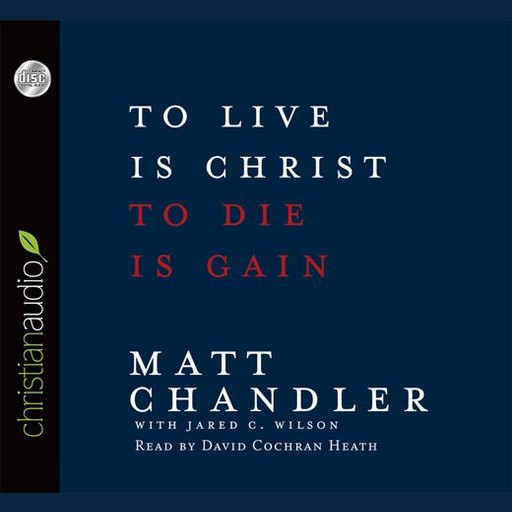 To Live Is Christ, To Die Is Gain, Matt Chandler, Jared C. Wilson