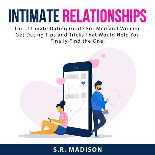 Intimate Relationships: The Ultimate Dating Guide For Men and Women, Get Dating Tips and Tricks That Would Help You Finally Find the One!, S.R. Madison
