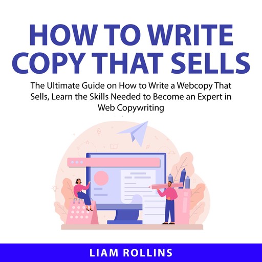 How to Write Copy That Sells: The Ultimate Guide on How to Write a Web Copy That Sells, Learn the Skills Needed to Become an Expert in Web Copywriting, Liam Rollins