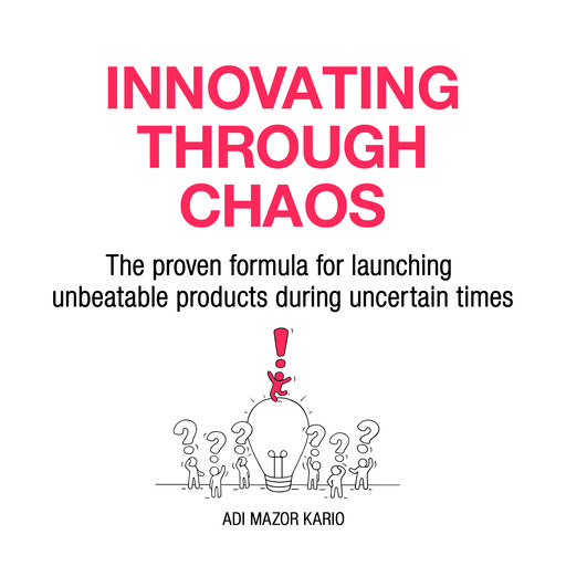 Innovating Through Chaos: The proven formula for launching unbeatable products during uncertain times, Adi Mazor Kario