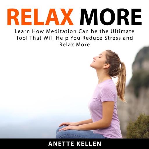Relax More: Learn How Meditation Can be the Ultimate Tool That Will Help You Reduce Stress and Relax More, Anette Kellen
