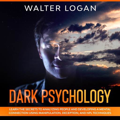 Dark Psychology: Learn the Secrets to Analyzing People and Developing a Mental Connection Using Manipulation, Deception, and NPL Techniques, Walter Logan