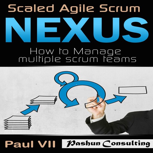 Scaled Agile Scrum: Nexus: How to Manage Multiple Scrum Teams, Paul VII