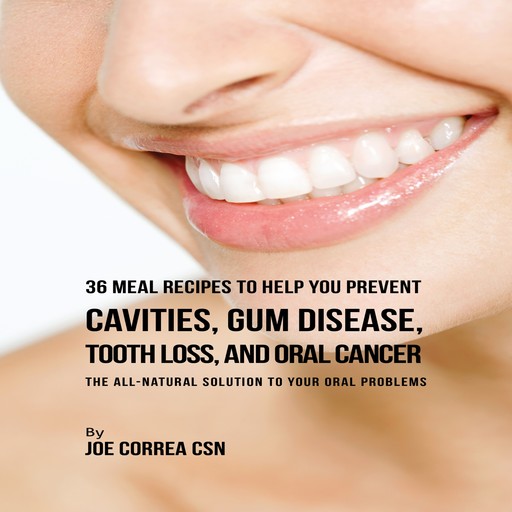36 Meal Recipes to Help You Prevent Cavities, Gum Disease, Tooth Loss, and Oral Cancer, Joe Correa