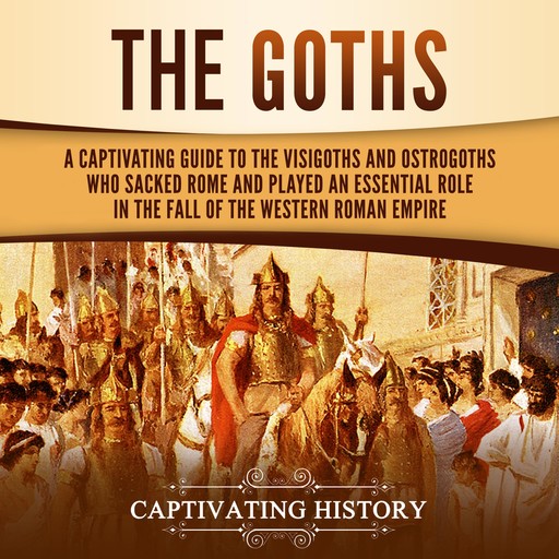 The Goths: A Captivating Guide to the Visigoths and Ostrogoths Who Sacked Rome and Played an Essential Role in the Fall of the Western Roman Empire, Captivating History