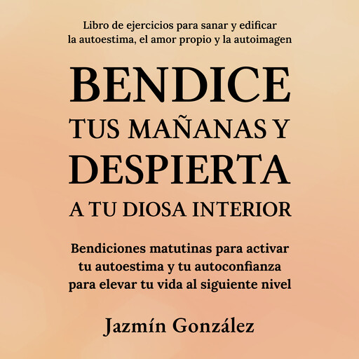 Bendice tus mañanas y despierta a tu diosa interior (Libro de ejercicios para sanar y edificar la autoestima, el amor propio y la autoimagen), Jazmín González