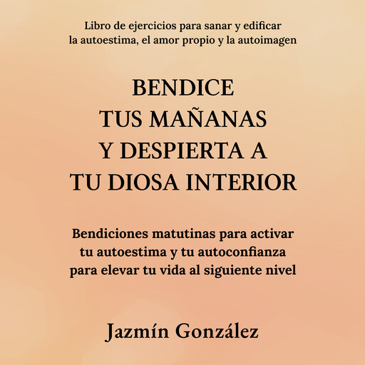 Bendice tus mañanas y despierta a tu diosa interior (Libro de ejercicios para sanar y edificar la autoestima, el amor propio y la autoimagen), Jazmín González