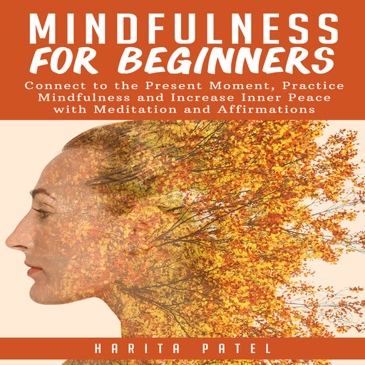 Mindfulness for Beginners: Connect to the Present Moment, Practice Mindfulness and Increase Inner Peace with Meditation and Affirmations, Harita Patel