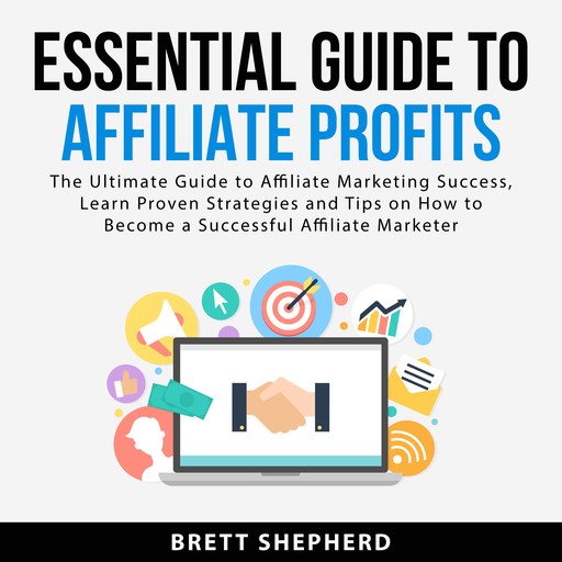 Essential Guide to Affiliate Profits: The Ultimate Guide to Affiliate Marketing Success, Learn Proven Strategies and Tips on How to Become a Successful Affiliate Marketer, Brett Shepherd