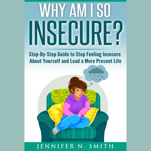Why am I so insecure? Step-by-Step Guide to Stop Feeling Insecure About Yourself and Lead a More Present Life, Jennifer N. Smith