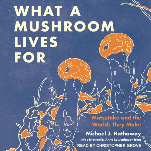 What a Mushroom Lives For, Michael J. Hathaway, Anna Lowenhaupt Tsing