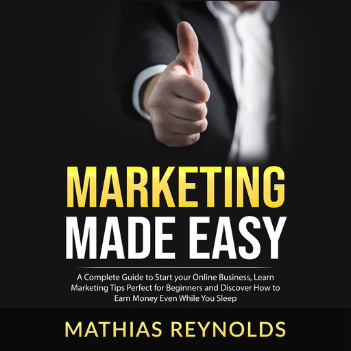 Marketing Made Easy: A Complete Guide to Start your Online Business, Learn Marketing Tips Perfect for Beginners and Discover How to Earn Money Even While You Sleep, Mathias Reynolds