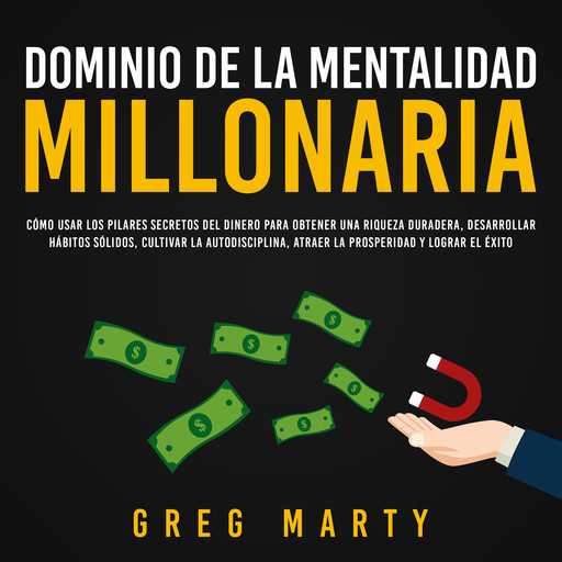 Dominio de la Mentalidad Millonaria: Cómo usar los pilares secretos del dinero para obtener una riqueza duradera, desarrollar hábitos sólidos, cultivar la autodisciplina, atraer la prosperidad y lograr el éxito, Greg Marty