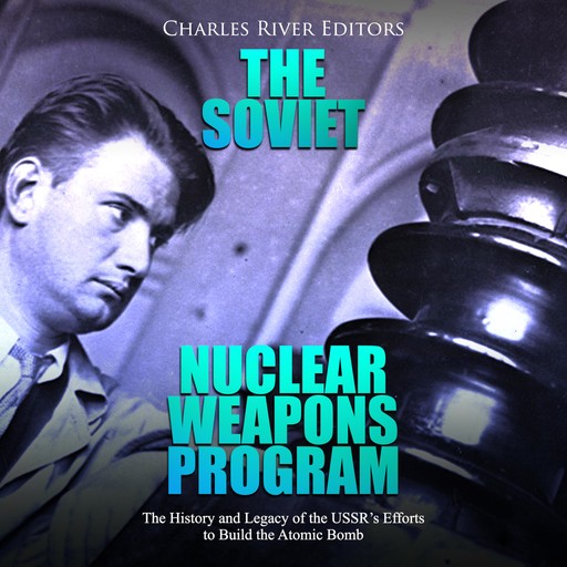 The Soviet Nuclear Weapons Program: The History and Legacy of the USSR's Efforts to Build the Atomic Bomb, Charles Editors