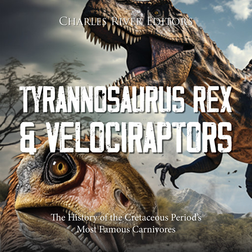 Tyrannosaurus Rex and Velociraptors: The History of the Cretaceous Period’s Most Famous Carnivores, Charles Editors