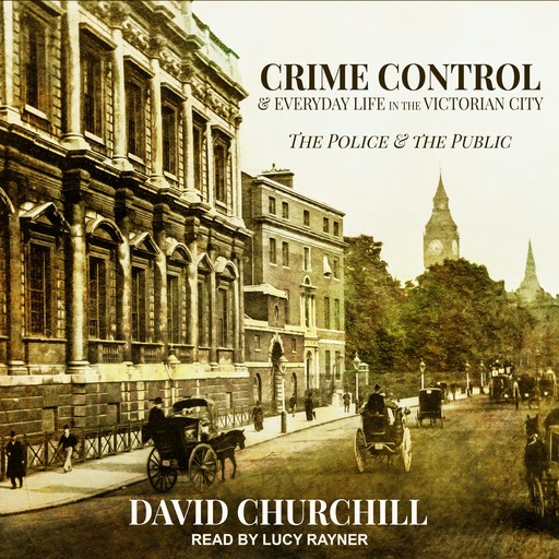 Crime Control and Everyday Life in the Victorian City, David Churchill