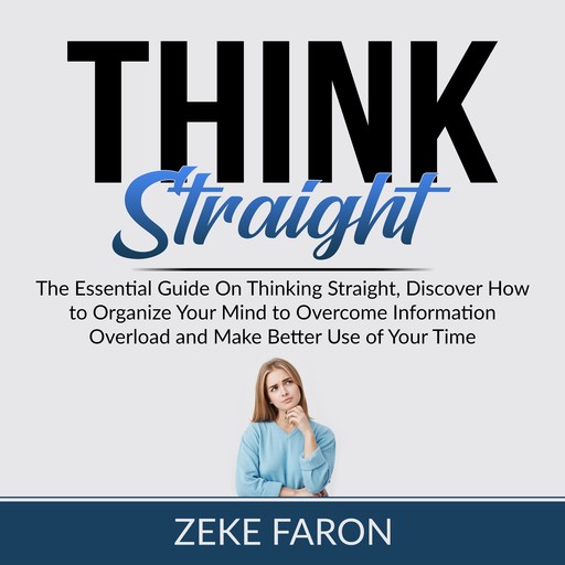Think Straight: The Essential Guide On Thinking Straight, Discover How to Organize Your Mind to Overcome Information Overload and Make Better Use of Your Time, Zeke Faron