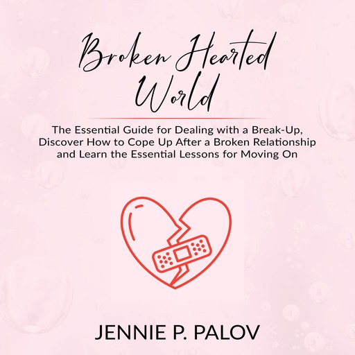 Broken Hearted World: The Essential Guide for Dealing with a Break-Up, Discover How to Cope Up After a Broken Relationship and Learn the Essential Lessons for Moving On, Jennie P. Palov