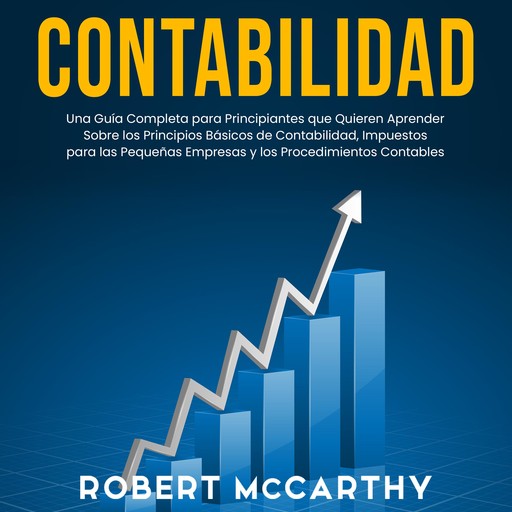 Contabilidad: Una guía completa para principiantes que quieren aprender sobre los principios básicos de contabilidad, impuestos para las pequeñas empresas y los procedimientos contables, Robert McCarthy