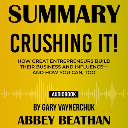 Summary of Crushing It!: How Great Entrepreneurs Build Their Business and Influence—and How You Can, Too by Gary Vaynerchuk, Abbey Beathan