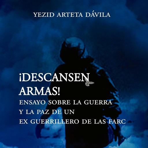 Descansen armas. Ensayo sobre la guerra y la paz de un exguerrillero de las Farc, Yesid Arteta Dávila