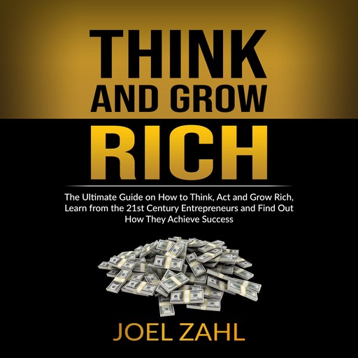 Think and Grow Rich: The Ultimate Guide on How to Think, Act and Grow Rich, Learn from the 21st Century Entrepreneurs and Find Out How They Achieve Success, ‌‌‌Joel Zahl. ‌‌‌‌‌