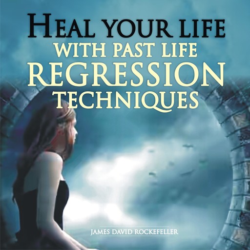 Heal Your Life with Past Life Regression Techniques, James David Rockefeller