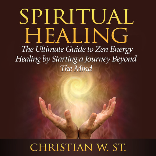 Spiritual Healing: The Ultimate Guide to Zen Energy Healing by Starting a Journey Beyond The Mind, Christian W. St.