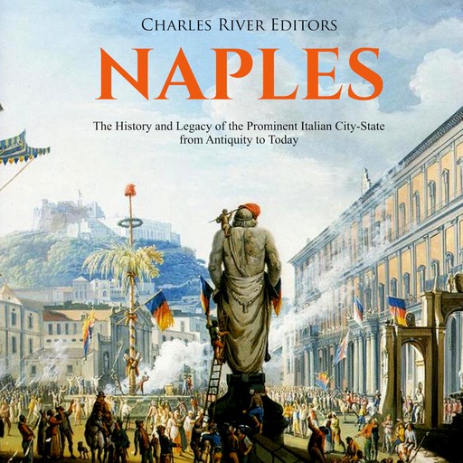 Naples: The History and Legacy of the Prominent Italian City-State from Antiquity to Today, Charles Editors