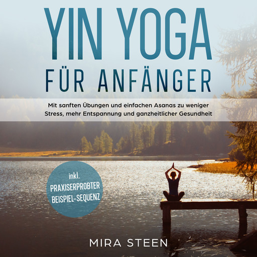 Yin Yoga für Anfänger: Mit sanften Übungen und einfachen Asanas zu weniger Stress, mehr Entspannung und ganzheitlicher Gesundheit - inkl. praxiserprobter Beispiel-Sequenz, Mira Steen