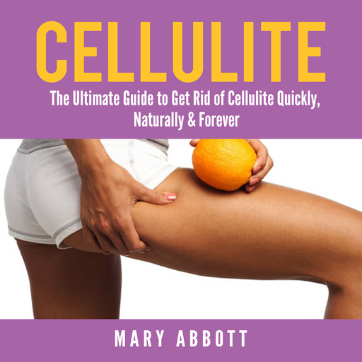 Cellulite: The Ultimate Guide to Get Rid of Cellulite Quickly, Naturally & Forever, Mary Abbott